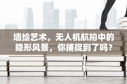 墙绘艺术，无人机航拍中的隐形风景，你捕捉到了吗？