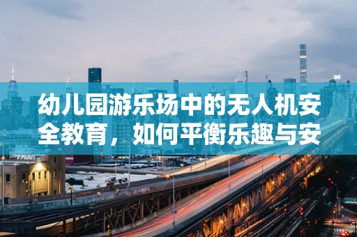 幼儿园游乐场中的无人机安全教育，如何平衡乐趣与安全？