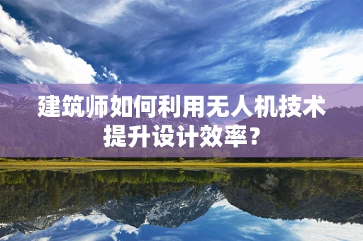 建筑师如何利用无人机技术提升设计效率？