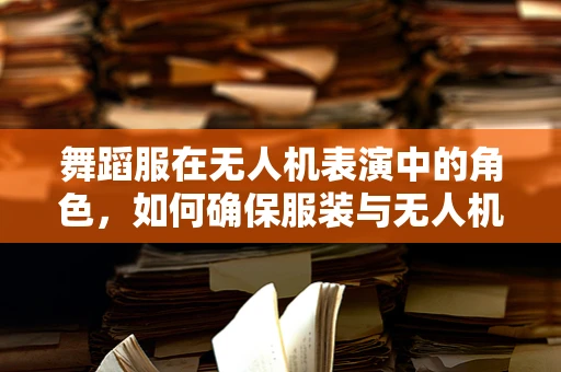 舞蹈服在无人机表演中的角色，如何确保服装与无人机动作的完美同步？