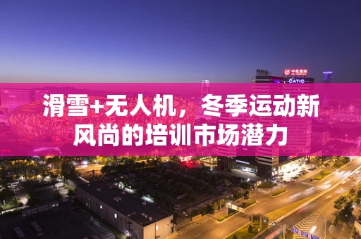 滑雪+无人机，冬季运动新风尚的培训市场潜力