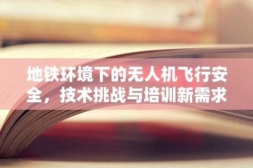 地铁环境下的无人机飞行安全，技术挑战与培训新需求