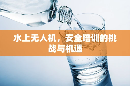 水上无人机，安全培训的挑战与机遇