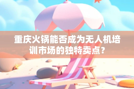 重庆火锅能否成为无人机培训市场的独特卖点？