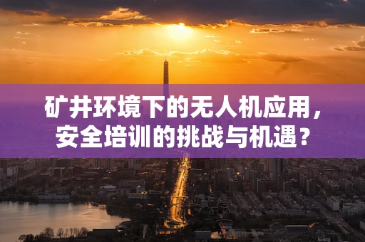 矿井环境下的无人机应用，安全培训的挑战与机遇？