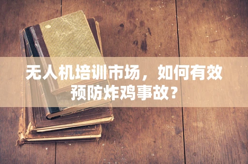 无人机培训市场，如何有效预防炸鸡事故？