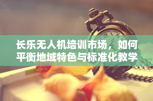 长乐无人机培训市场，如何平衡地域特色与标准化教学？