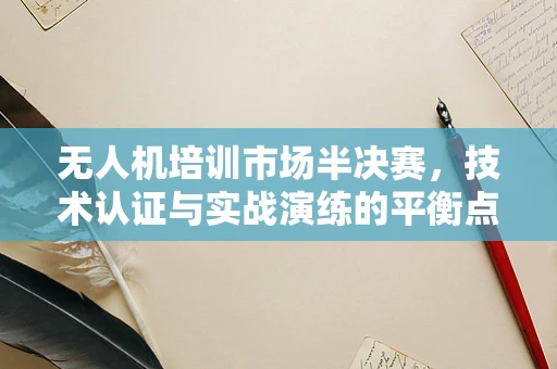 无人机培训市场半决赛，技术认证与实战演练的平衡点何在？