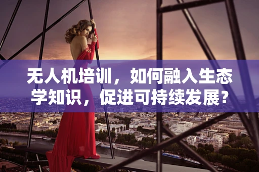 无人机培训，如何融入生态学知识，促进可持续发展？