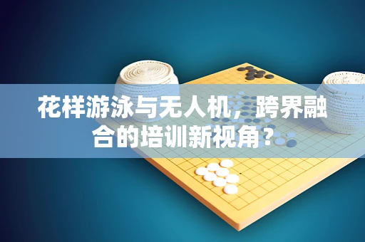 花样游泳与无人机，跨界融合的培训新视角？