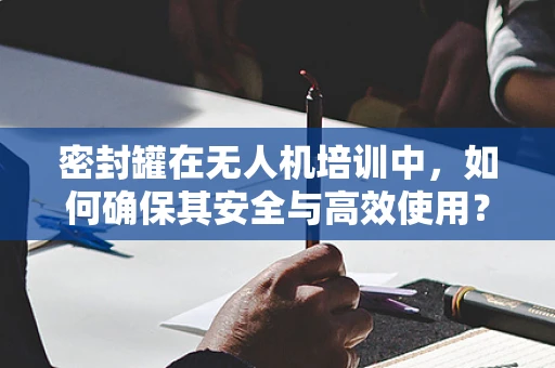 密封罐在无人机培训中，如何确保其安全与高效使用？