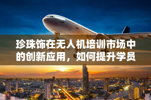 珍珠饰在无人机培训市场中的创新应用，如何提升学员的视觉识别能力？