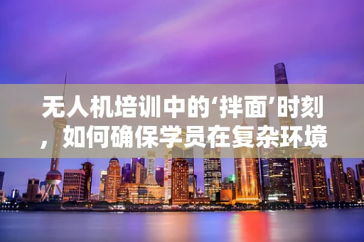 无人机培训中的‘拌面’时刻，如何确保学员在复杂环境下的稳定操作？