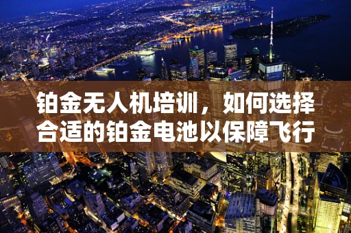 铂金无人机培训，如何选择合适的铂金电池以保障飞行安全？