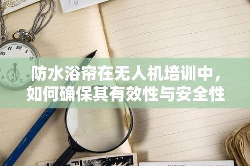 防水浴帘在无人机培训中，如何确保其有效性与安全性？