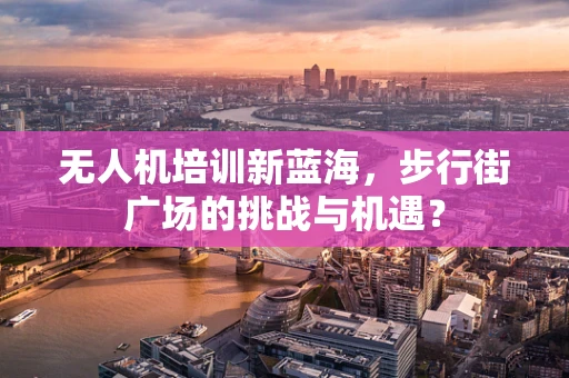 无人机培训新蓝海，步行街广场的挑战与机遇？