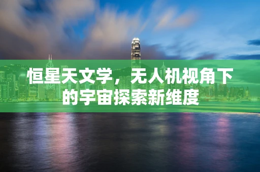 恒星天文学，无人机视角下的宇宙探索新维度
