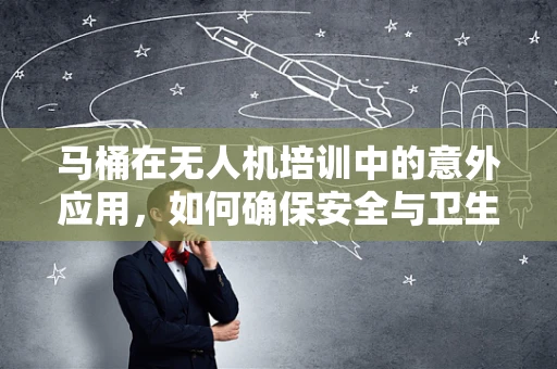 马桶在无人机培训中的意外应用，如何确保安全与卫生？