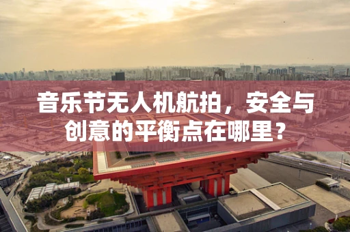 音乐节无人机航拍，安全与创意的平衡点在哪里？
