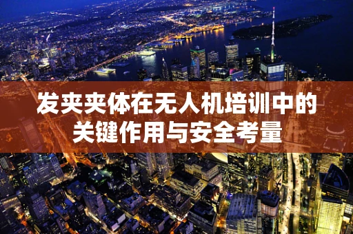 发夹夹体在无人机培训中的关键作用与安全考量