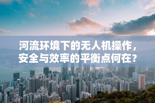 河流环境下的无人机操作，安全与效率的平衡点何在？