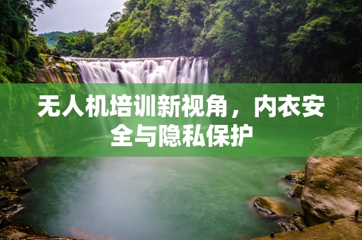 无人机培训新视角，内衣安全与隐私保护