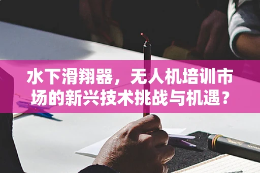 水下滑翔器，无人机培训市场的新兴技术挑战与机遇？