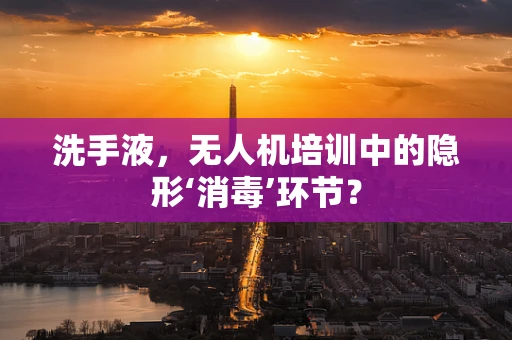 洗手液，无人机培训中的隐形‘消毒’环节？