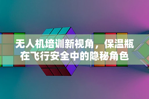 无人机培训新视角，保温瓶在飞行安全中的隐秘角色