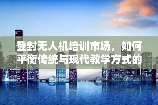 登封无人机培训市场，如何平衡传统与现代教学方式的融合？