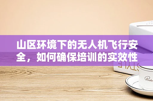山区环境下的无人机飞行安全，如何确保培训的实效性？