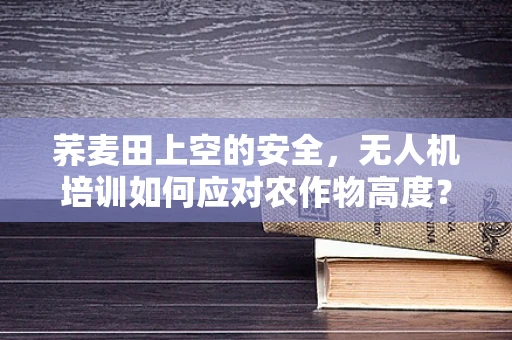 荞麦田上空的安全，无人机培训如何应对农作物高度？