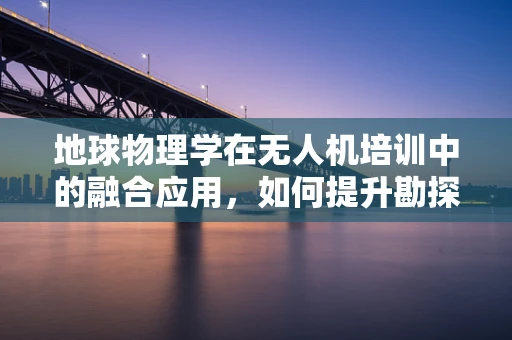 地球物理学在无人机培训中的融合应用，如何提升勘探效率？