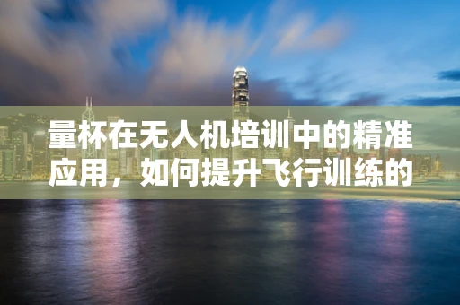 量杯在无人机培训中的精准应用，如何提升飞行训练的精确度？
