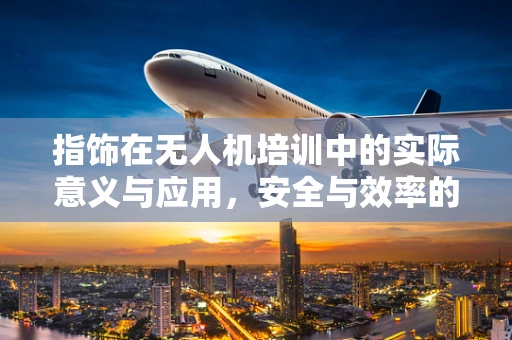 指饰在无人机培训中的实际意义与应用，安全与效率的双重考量
