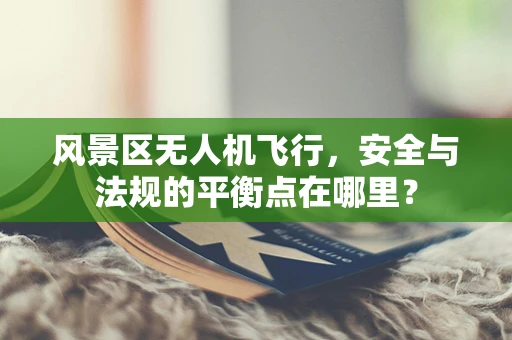风景区无人机飞行，安全与法规的平衡点在哪里？