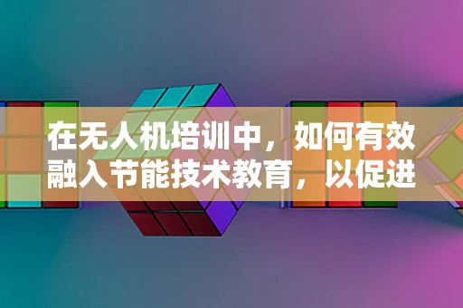 在无人机培训中，如何有效融入节能技术教育，以促进绿色航行？