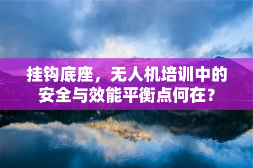 挂钩底座，无人机培训中的安全与效能平衡点何在？