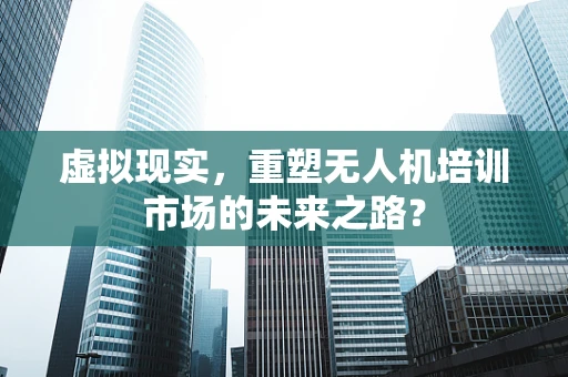 虚拟现实，重塑无人机培训市场的未来之路？