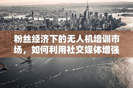 粉丝经济下的无人机培训市场，如何利用社交媒体增强学员粘性？