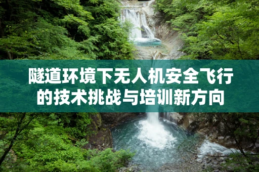 隧道环境下无人机安全飞行的技术挑战与培训新方向