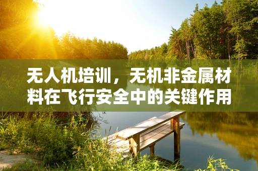 无人机培训，无机非金属材料在飞行安全中的关键作用