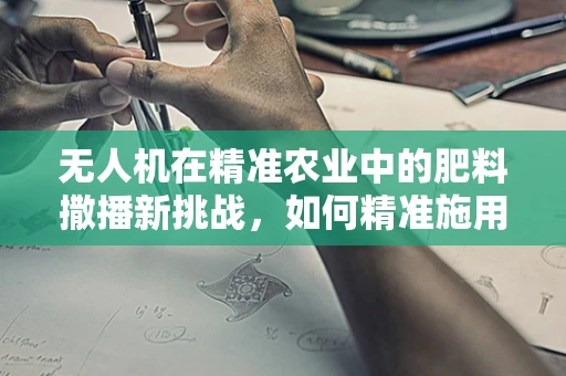 无人机在精准农业中的肥料撒播新挑战，如何精准施用以提升效率？