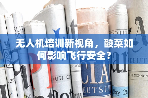 无人机培训新视角，酸菜如何影响飞行安全？