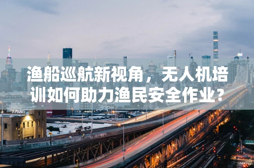 渔船巡航新视角，无人机培训如何助力渔民安全作业？