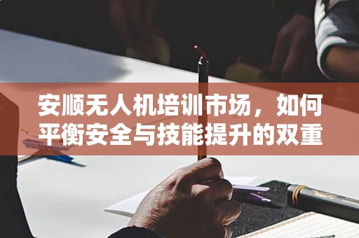 安顺无人机培训市场，如何平衡安全与技能提升的双重挑战？