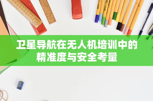 卫星导航在无人机培训中的精准度与安全考量