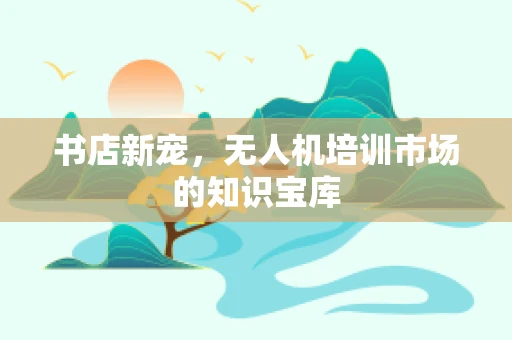 书店新宠，无人机培训市场的知识宝库