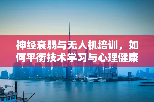 神经衰弱与无人机培训，如何平衡技术学习与心理健康？