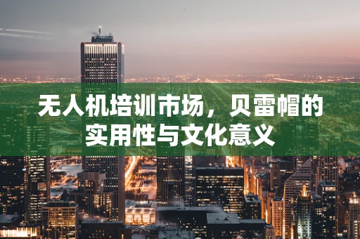 无人机培训市场，贝雷帽的实用性与文化意义